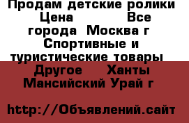 Продам детские ролики › Цена ­ 1 200 - Все города, Москва г. Спортивные и туристические товары » Другое   . Ханты-Мансийский,Урай г.